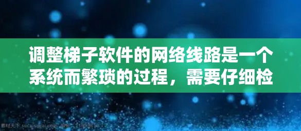 调整梯子软件的网络线路是一个系统而繁琐的过程,需要仔细检查和调整以确保网络的稳定和高效。以下是一个详细的步骤指南 调整梯子软件的网络线路是一个系统而繁琐的过程,需要仔细检查和调整以确保网络的稳定和高效。以下是一个详细的步骤指南