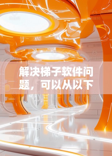 解决梯子软件问题，可以从以下几个方面入手