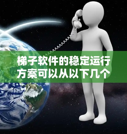 梯子软件的稳定运行方案可以从以下几个方面进行优化和维护，以确保其高效、可靠和持续运行