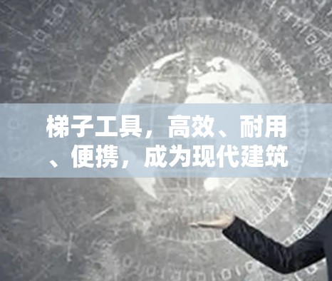 梯子工具,高效、耐用、便携,成为现代建筑不可或缺的助力 梯子工具,高效、耐用、便携,成为现代建筑不可或缺的助力