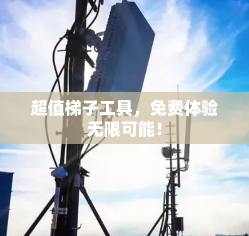 超值梯子工具,免费体验无限可能! 超值梯子工具,免费体验无限可能!