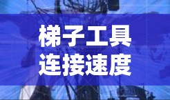 梯子工具连接速度的分析可以从以下几个方面入手