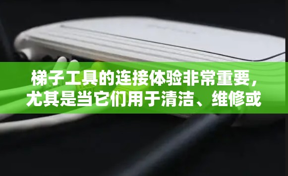 梯子工具的连接体验非常重要，尤其是当它们用于清洁、维修或户外工作时，安全性和效率都至关重要。以下是一些关于如何快速连接梯子工具的建议和注意事项