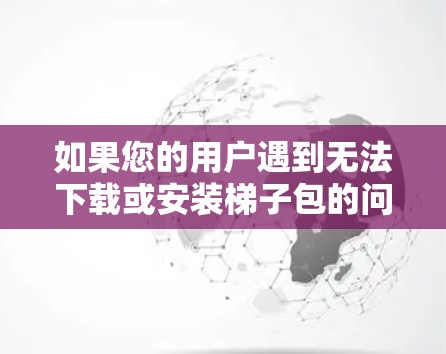 如果您的用户遇到无法下载或安装梯子包的问题,以下是一些可能的解决方案 如果您的用户遇到无法下载或安装梯子包的问题,以下是一些可能的解决方案