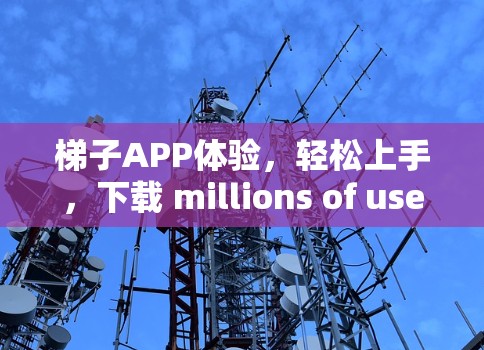 梯子APP体验,轻松上手,下载 millions of user! 梯子APP体验,轻松上手,下载 millions of user!