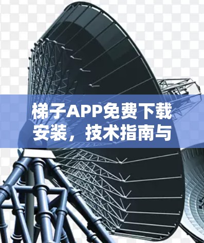 梯子APP免费下载安装，技术指南与实用技巧