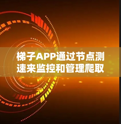 梯子APP通过节点测速来监控和管理爬取的内容，确保数据的可用性和安全性。以下是对梯子APP节点测速的详细指南