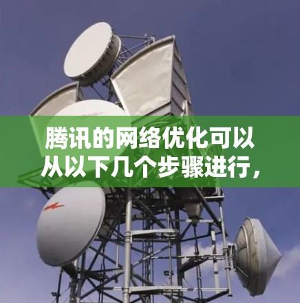 腾讯的网络优化可以从以下几个步骤进行,以提升网络性能 腾讯的网络优化可以从以下几个步骤进行,以提升网络性能