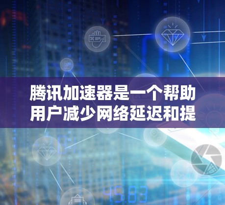 腾讯加速器是一个帮助用户减少网络延迟和提高网页加载速度的工具。以下是下载腾讯加速器的步骤