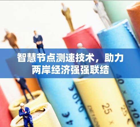 智慧节点测速技术,助力两岸经济强强联结 智慧节点测速技术,助力两岸经济强强联结