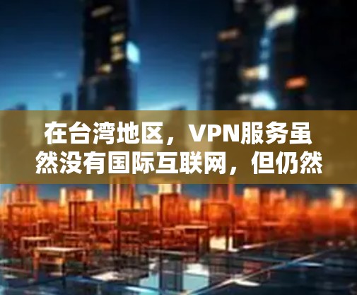 在台湾地区，VPN服务虽然没有国际互联网，但仍然有一些可靠的VPN服务可供选择。以下是一些推荐的VPN网站和平台，供您参考
