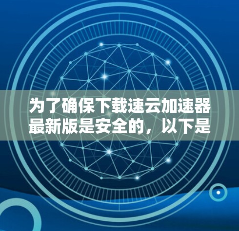 为了确保下载速云加速器最新版是安全的，以下是一些步骤和建议