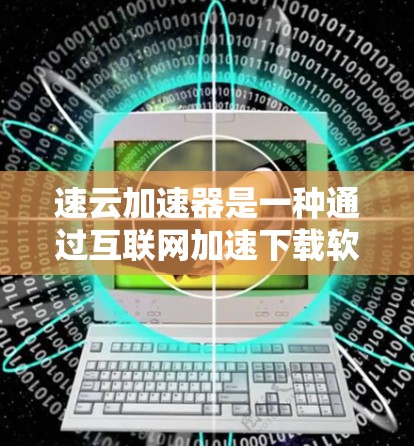 速云加速器是一种通过互联网加速下载软件或文件的工具，通常用于提高下载速度和减少网络延迟。以下是一个详细的学习步骤指南，帮助您使用速云加速器