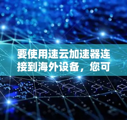 要使用速云加速器连接到海外设备,您可以按照以下步骤操作 要使用速云加速器连接到海外设备,您可以按照以下步骤操作