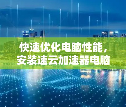快速优化电脑性能，安装速云加速器电脑版