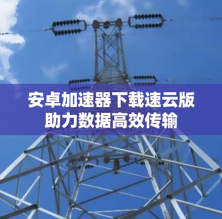 安卓加速器下载速云版助力数据高效传输