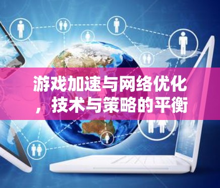 游戏加速与网络优化,技术与策略的平衡 游戏加速与网络优化,技术与策略的平衡