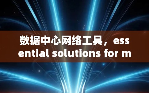 数据中心网络工具,essential solutions for modern data centers 数据中心网络工具,essential solutions for modern data centers