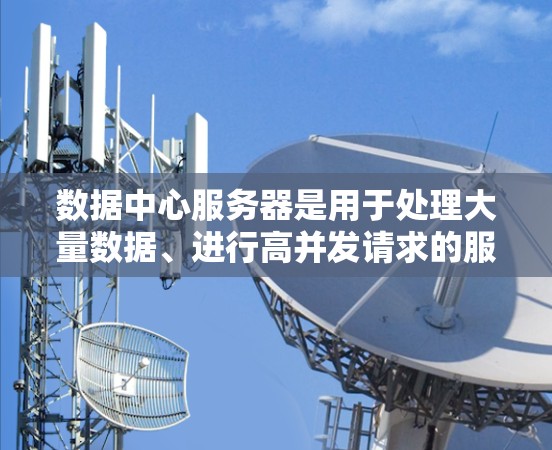 数据中心服务器是用于处理大量数据、进行高并发请求的服务器,通常位于数据中心内部,具备高效的性能、可靠性和安全性。以下是关于数据中心服务器的详细解释 数据中心服务器是用于处理大量数据、进行高并发请求的服务器,通常位于数据中心内部,具备高效的性能、可靠性和安全性。以下是关于数据中心服务器的详细解释
