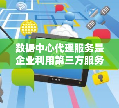数据中心代理服务是企业利用第三方服务管理数据中心基础设施的一种方式。以下是详细的解释和分类说明 数据中心代理服务是企业利用第三方服务管理数据中心基础设施的一种方式。以下是详细的解释和分类说明
