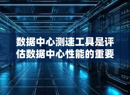 数据中心测速工具是评估数据中心性能的重要手段，以下是几种常见的测速工具及其用途