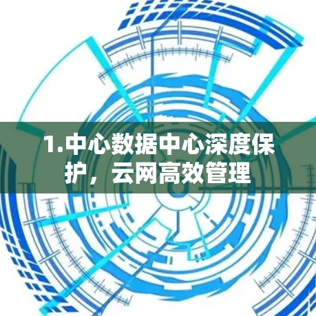 1.中心数据中心深度保护，云网高效管理