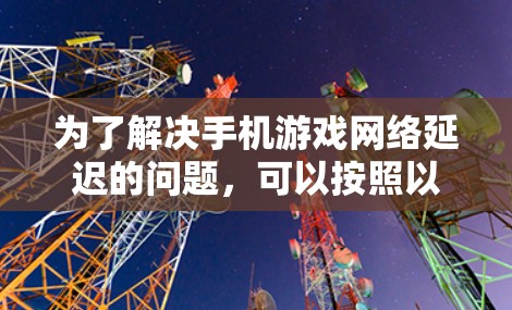 为了解决手机游戏网络延迟的问题，可以按照以下步骤进行调整和优化