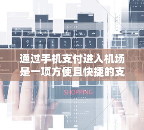 通过手机支付进入机场是一项方便且快捷的支付方式，您可以使用多种支付方式和平台。以下是详细的步骤