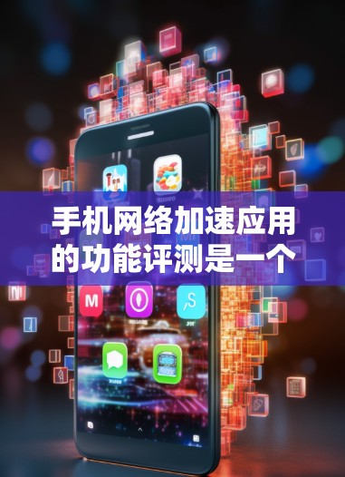 手机网络加速应用的功能评测是一个全面且专业的评估过程，旨在帮助用户了解应用的表现及其优化方法。以下是对该评测过程的详细分析