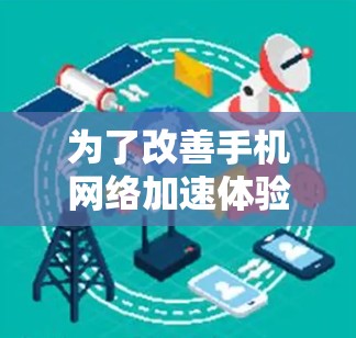 为了改善手机网络加速体验,您可以按照以下步骤进行调整和优化 为了改善手机网络加速体验,您可以按照以下步骤进行调整和优化