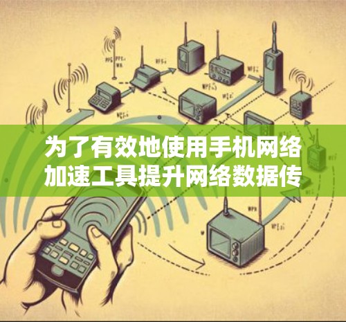 为了有效地使用手机网络加速工具提升网络数据传输速度，可以按照以下步骤进行