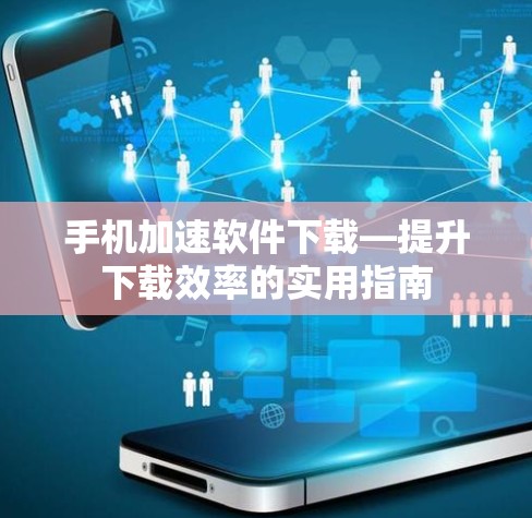 手机加速软件下载—提升下载效率的实用指南 手机加速软件下载—提升下载效率的实用指南