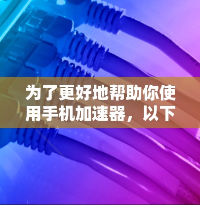 为了更好地帮助你使用手机加速器，以下是一些步骤和信息的总结