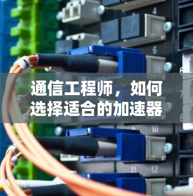 通信工程师，如何选择适合的加速器？全面解析