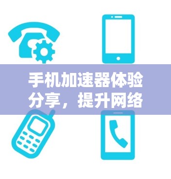 手机加速器体验分享，提升网络速度的智慧选择