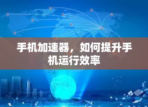 手机加速器，如何提升手机运行效率