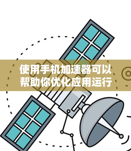 使用手机加速器可以帮助你优化应用运行体验,减少资源消耗和延迟。以下是使用手机加速器的步骤说明 使用手机加速器可以帮助你优化应用运行体验,减少资源消耗和延迟。以下是使用手机加速器的步骤说明