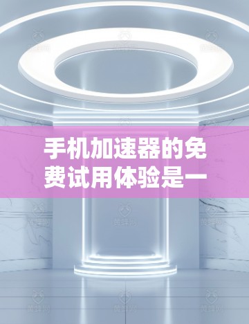 手机加速器的免费试用体验是一个全面的体验过程,涉及功能、界面、价格、限制以及带来的好处。以下是对这一体验的详细分析 手机加速器的免费试用体验是一个全面的体验过程,涉及功能、界面、价格、限制以及带来的好处。以下是对这一体验的详细分析