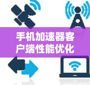 手机加速器客户端性能优化与用户体验提升