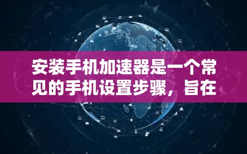 安装手机加速器是一个常见的手机设置步骤，旨在提升速度和减少网络使用。以下是一个详细的步骤指南，适用于大多数安卓手机