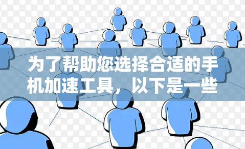 为了帮助您选择合适的手机加速工具，以下是一些关键点和步骤