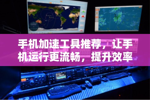 手机加速工具推荐，让手机运行更流畅，提升效率