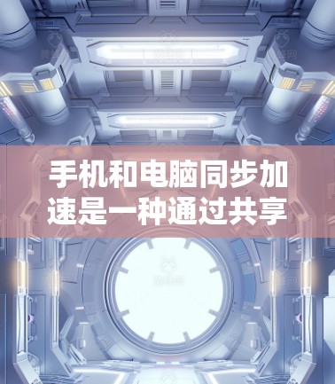 手机和电脑同步加速是一种通过共享数据和资源来提高效率的技术，尤其在处理多任务或数据同步时非常有用。以下是详细的步骤指南