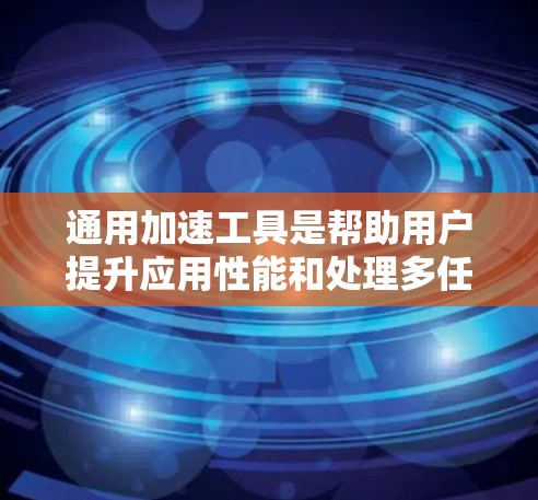 通用加速工具是帮助用户提升应用性能和处理多任务效率的软件或工具，适用于多种设备。以下是对通用加速工具的详细介绍