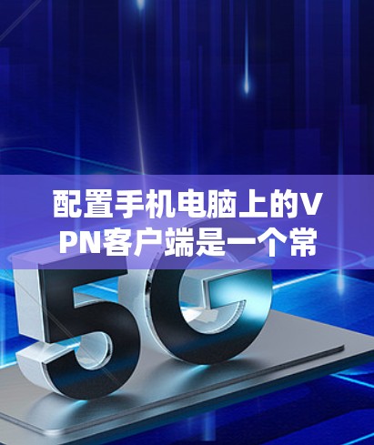 配置手机电脑上的VPN客户端是一个常见的操作，但需要仔细规划和调整以确保安全和性能。以下是详细的步骤指南