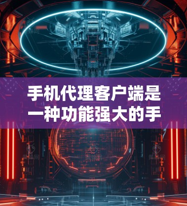 手机代理客户端是一种功能强大的手机管理工具，能够帮助用户管理手机设备、设置设备属性、远程控制设备等。以下是使用手机代理客户端的基本步骤和功能说明