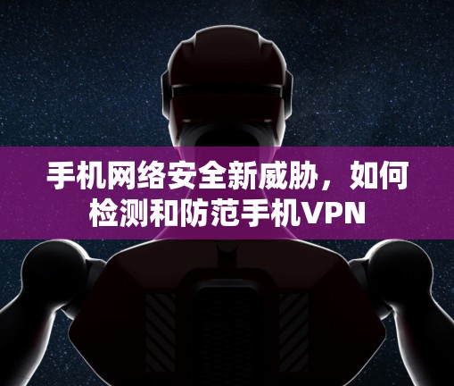 手机网络安全新威胁，如何检测和防范手机VPN