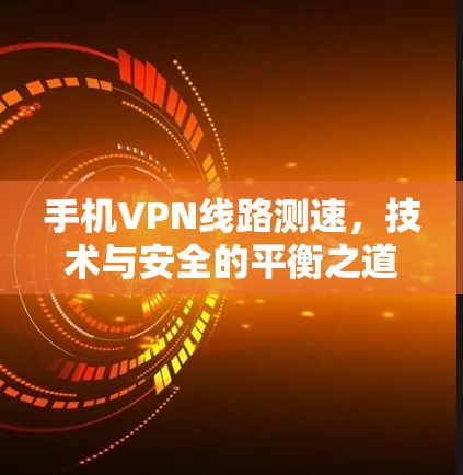 手机VPN线路测速，技术与安全的平衡之道