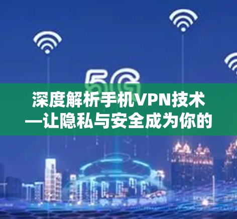 深度解析手机VPN技术—让隐私与安全成为你的敌人