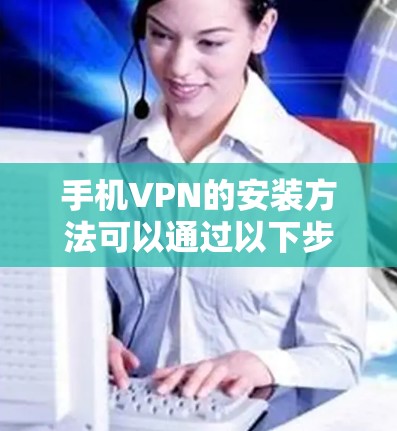 手机VPN的安装方法可以通过以下步骤进行